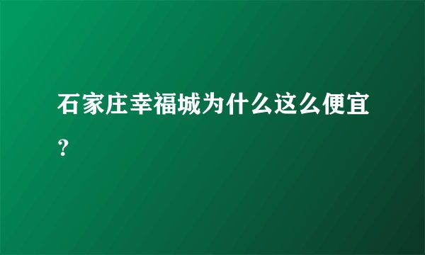 石家庄幸福城为什么这么便宜？