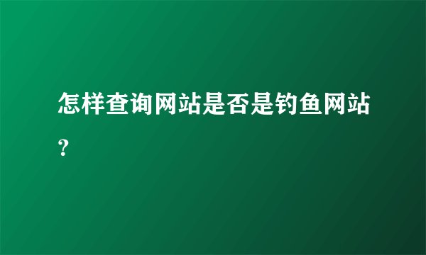 怎样查询网站是否是钓鱼网站？