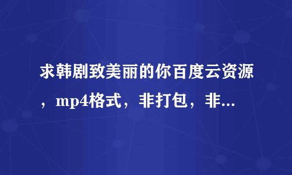 求韩剧致美丽的你百度云资源，mp4格式，非打包，非常感谢！