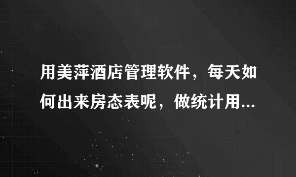 用美萍酒店管理软件,每天如何出来房态表呢,做统计用,我做不出来,请教各位大侠