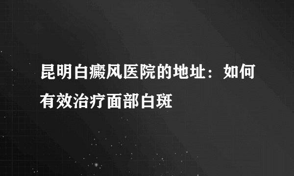 昆明白癜风医院的地址：如何有效治疗面部白斑