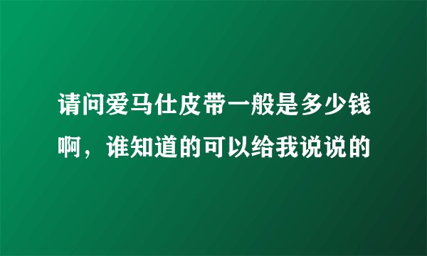 请问爱马仕皮带一般是多少钱啊，谁知道的可以给我说说的