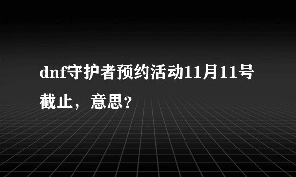 dnf守护者预约活动11月11号截止，意思？
