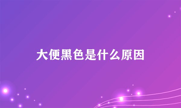 大便黑色是什么原因