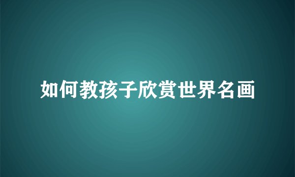 如何教孩子欣赏世界名画