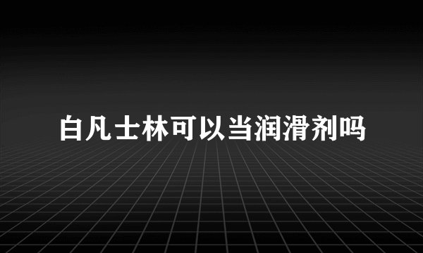 白凡士林可以当润滑剂吗