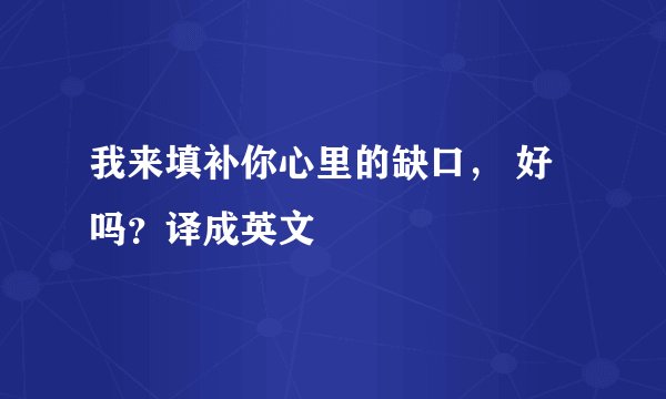 我来填补你心里的缺口， 好吗？译成英文