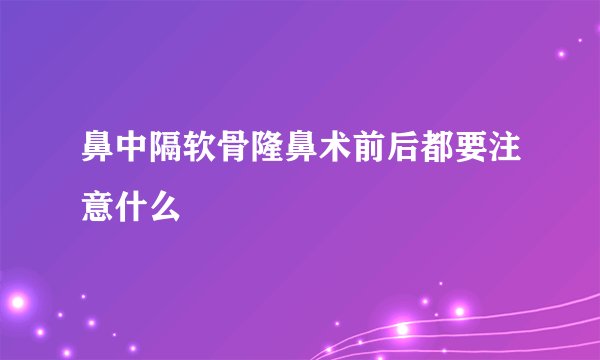 鼻中隔软骨隆鼻术前后都要注意什么