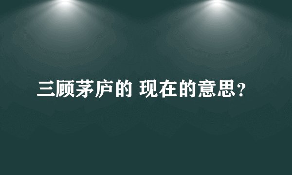 三顾茅庐的 现在的意思？