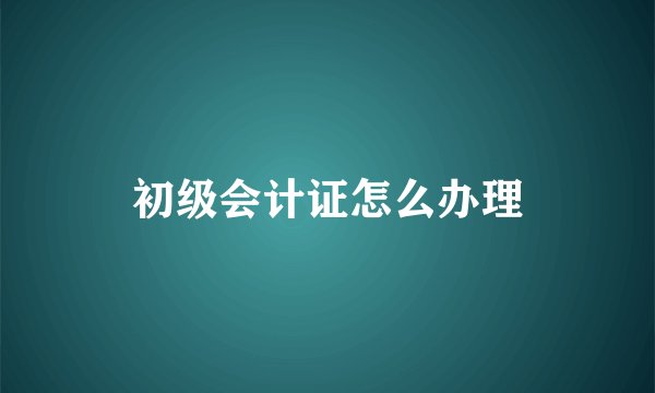 初级会计证怎么办理