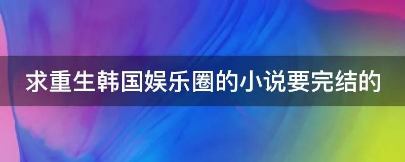 求重生韩国娱乐圈的小说要完结的