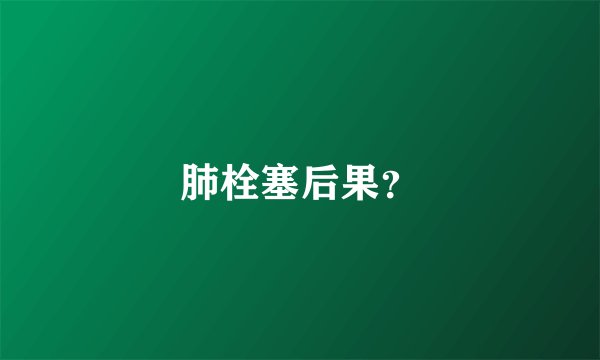 肺栓塞后果？