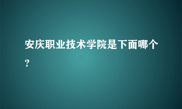 安庆职业技术学院是下面哪个？