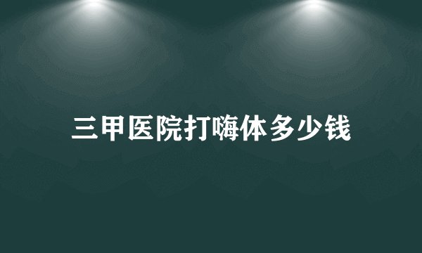 三甲医院打嗨体多少钱