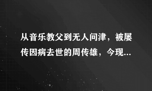 从音乐教父到无人问津，被屡传因病去世的周传雄，今现状让人心疼