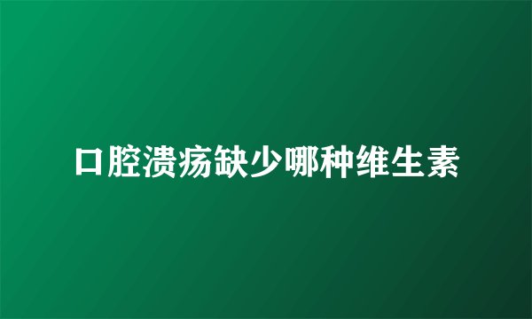 口腔溃疡缺少哪种维生素