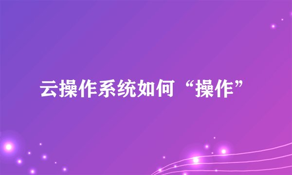 云操作系统如何“操作”