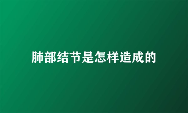 肺部结节是怎样造成的
