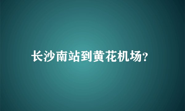 长沙南站到黄花机场?