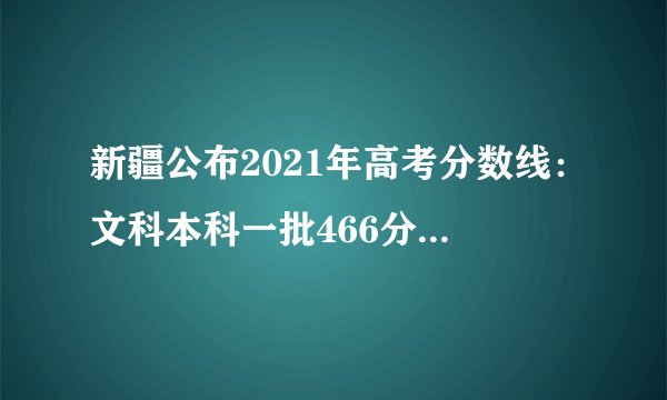 新疆公布2021年高考分数线:文科本科一批466分,理科本科一批405分