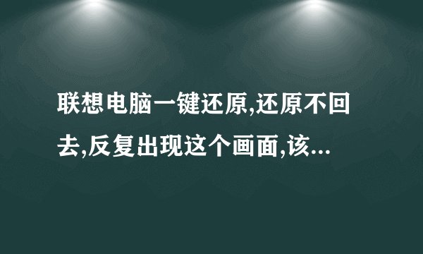 联想电脑一键还原,还原不回去,反复出现这个画面,该怎么办,求指教