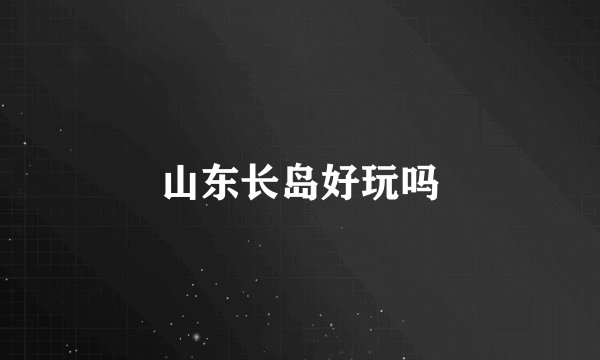山东长岛好玩吗