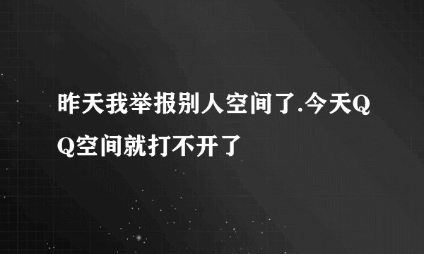 昨天我举报别人空间了.今天QQ空间就打不开了