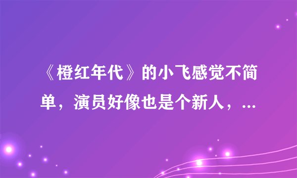 《橙红年代》的小飞感觉不简单，演员好像也是个新人，求科普！