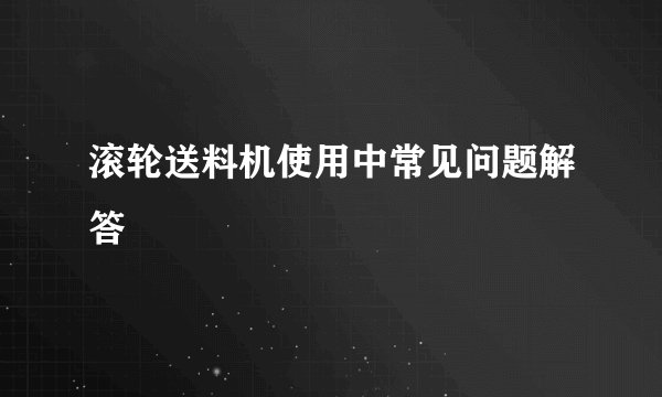 滚轮送料机使用中常见问题解答
