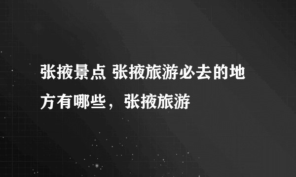 张掖景点 张掖旅游必去的地方有哪些，张掖旅游