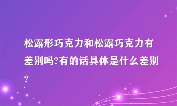 松露形巧克力和松露巧克力有差别吗?有的话具体是什么差别？
