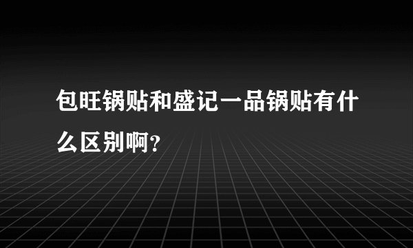 包旺锅贴和盛记一品锅贴有什么区别啊？