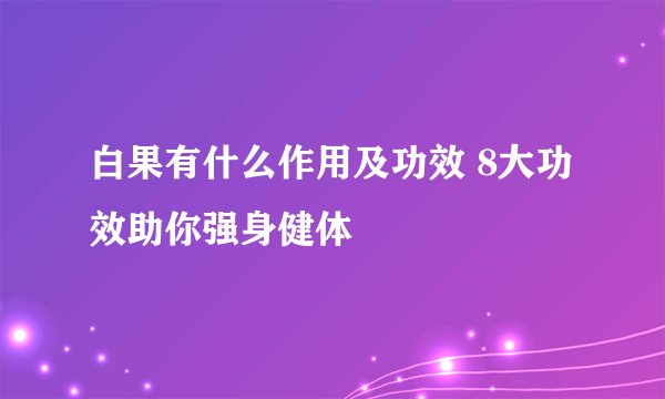 白果有什么作用及功效 8大功效助你强身健体