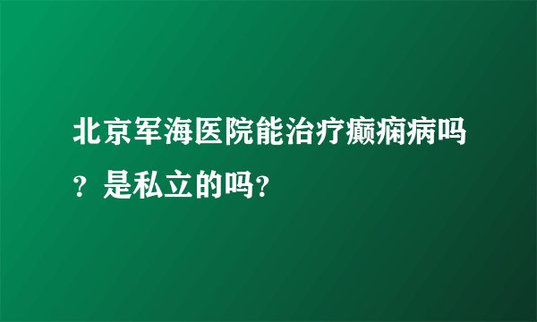 北京军海医院能治疗癫痫病吗？是私立的吗？