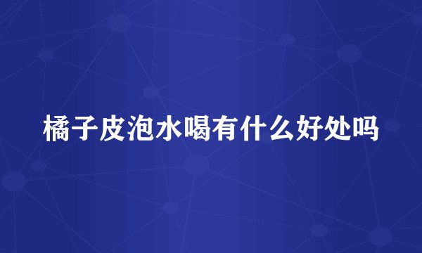 橘子皮泡水喝有什么好处吗