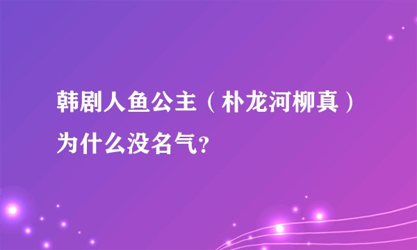 韩剧人鱼公主（朴龙河柳真）为什么没名气？