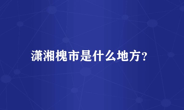 潇湘槐市是什么地方？