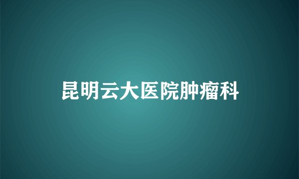 昆明云大医院肿瘤科