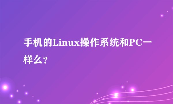 手机的Linux操作系统和PC一样么?