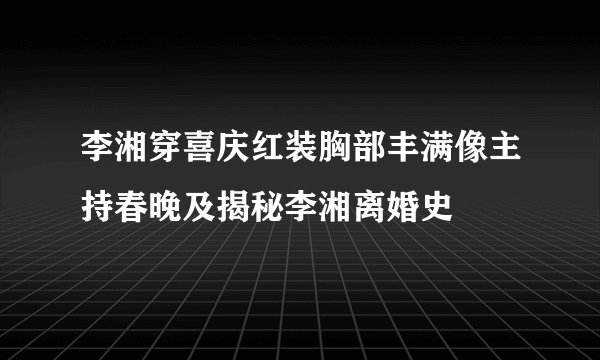 李湘穿喜庆红装胸部丰满像主持春晚及揭秘李湘离婚史