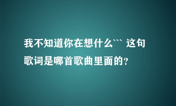 我不知道你在想什么``` 这句歌词是哪首歌曲里面的？