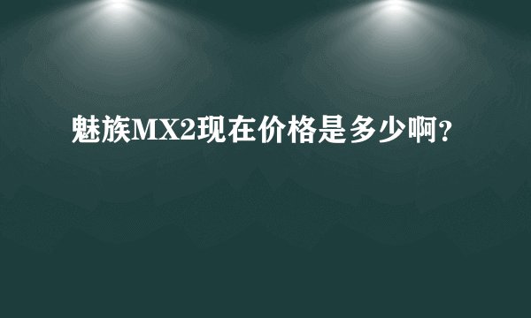 魅族MX2现在价格是多少啊？