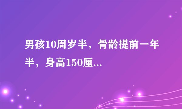 男孩10周岁半，骨龄提前一年半，身高150厘...