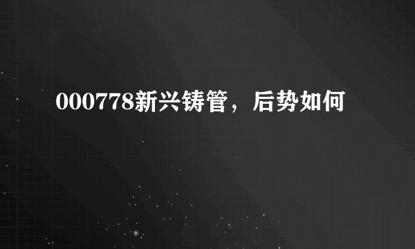000778新兴铸管，后势如何