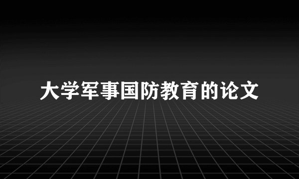 大学军事国防教育的论文