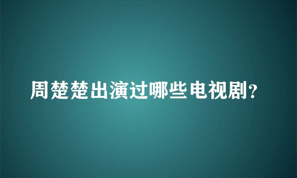 周楚楚出演过哪些电视剧？