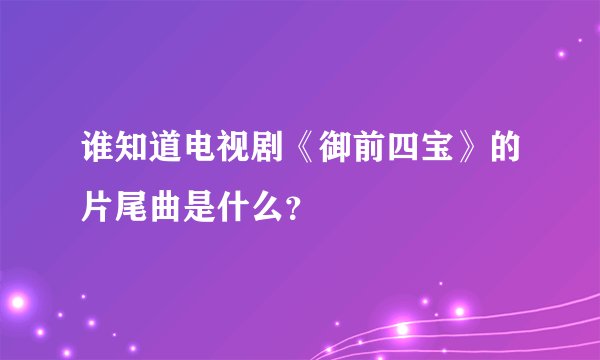 谁知道电视剧《御前四宝》的片尾曲是什么？