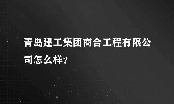 青岛建工集团商合工程有限公司怎么样？