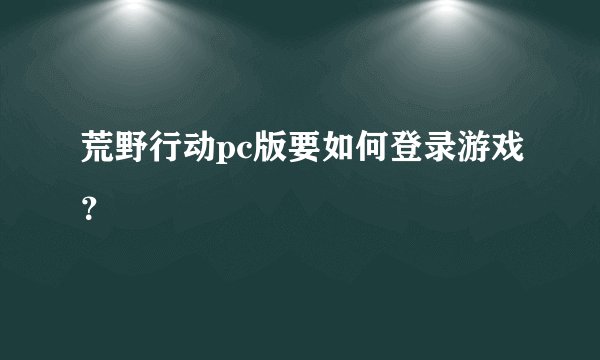 荒野行动pc版要如何登录游戏？