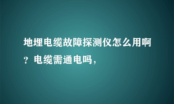 地埋电缆故障探测仪怎么用啊？电缆需通电吗，